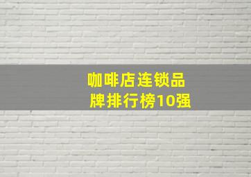 咖啡店连锁品牌排行榜10强