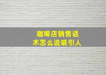 咖啡店销售话术怎么说吸引人