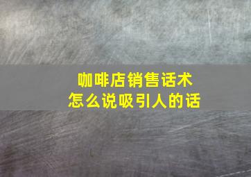 咖啡店销售话术怎么说吸引人的话