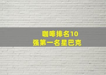 咖啡排名10强第一名星巴克