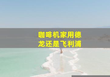 咖啡机家用德龙还是飞利浦