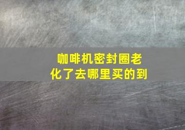 咖啡机密封圈老化了去哪里买的到