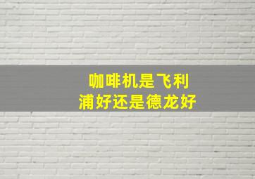 咖啡机是飞利浦好还是德龙好