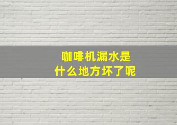 咖啡机漏水是什么地方坏了呢