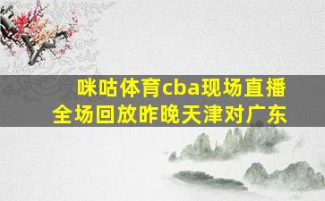 咪咕体育cba现场直播全场回放昨晚天津对广东