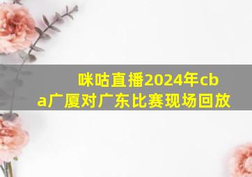 咪咕直播2024年cba广厦对广东比赛现场回放