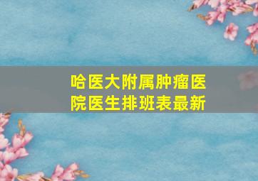 哈医大附属肿瘤医院医生排班表最新