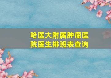 哈医大附属肿瘤医院医生排班表查询