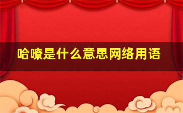 哈嘹是什么意思网络用语