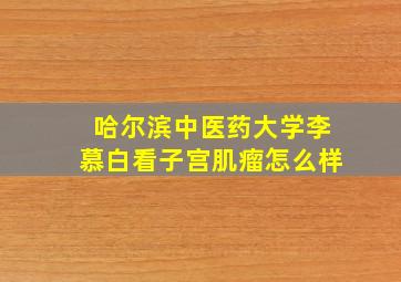 哈尔滨中医药大学李慕白看子宫肌瘤怎么样