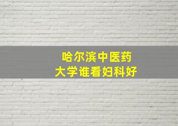 哈尔滨中医药大学谁看妇科好