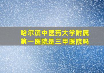 哈尔滨中医药大学附属第一医院是三甲医院吗