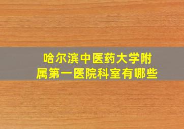 哈尔滨中医药大学附属第一医院科室有哪些