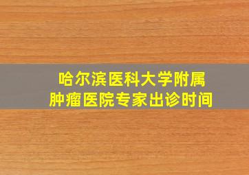 哈尔滨医科大学附属肿瘤医院专家出诊时间