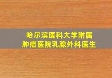 哈尔滨医科大学附属肿瘤医院乳腺外科医生