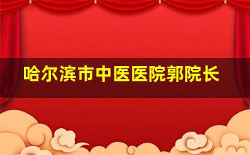 哈尔滨市中医医院郭院长