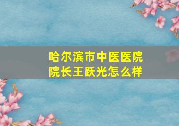 哈尔滨市中医医院院长王跃光怎么样