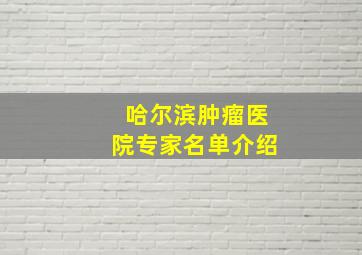 哈尔滨肿瘤医院专家名单介绍