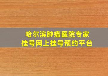 哈尔滨肿瘤医院专家挂号网上挂号预约平台