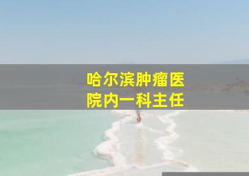 哈尔滨肿瘤医院内一科主任