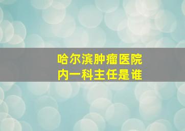 哈尔滨肿瘤医院内一科主任是谁