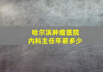 哈尔滨肿瘤医院内科主任年薪多少