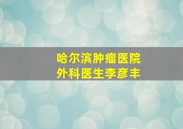 哈尔滨肿瘤医院外科医生李彦丰