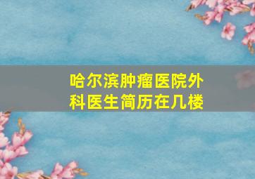 哈尔滨肿瘤医院外科医生简历在几楼