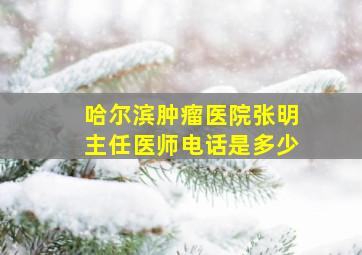 哈尔滨肿瘤医院张明主任医师电话是多少