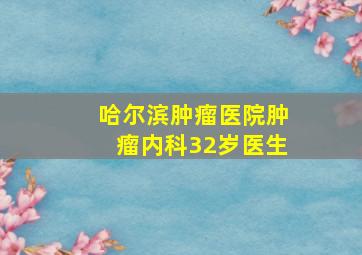 哈尔滨肿瘤医院肿瘤内科32岁医生