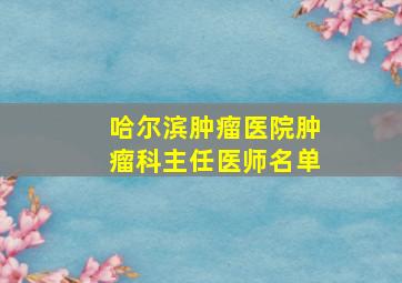 哈尔滨肿瘤医院肿瘤科主任医师名单