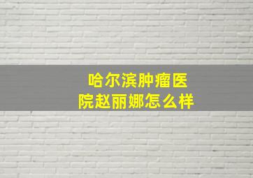 哈尔滨肿瘤医院赵丽娜怎么样