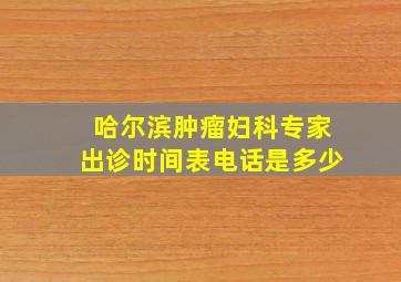 哈尔滨肿瘤妇科专家出诊时间表电话是多少