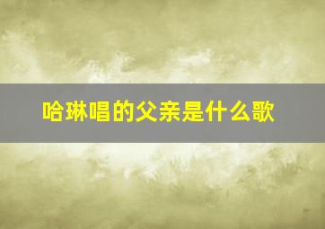 哈琳唱的父亲是什么歌