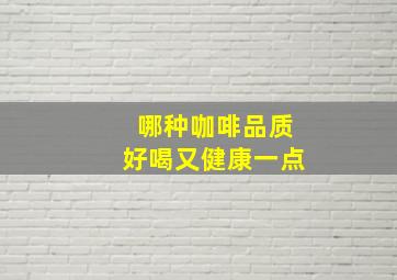 哪种咖啡品质好喝又健康一点