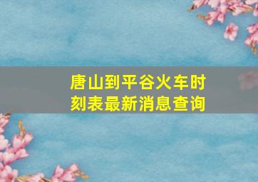 唐山到平谷火车时刻表最新消息查询