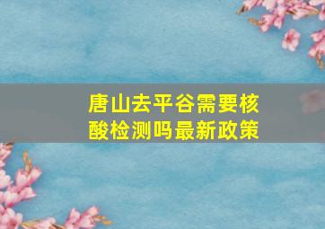 唐山去平谷需要核酸检测吗最新政策