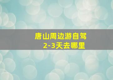 唐山周边游自驾2-3天去哪里