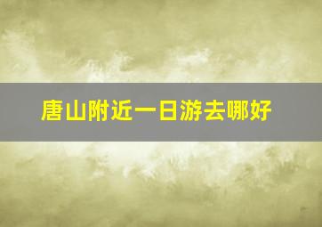 唐山附近一日游去哪好