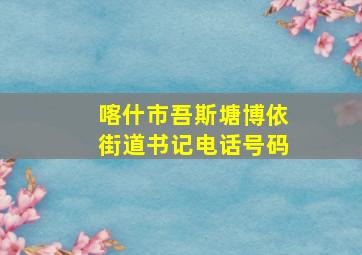 喀什市吾斯塘博依街道书记电话号码