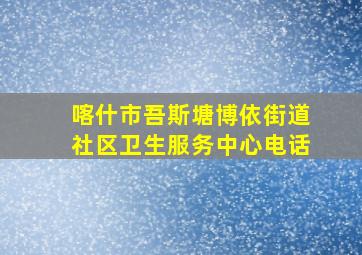 喀什市吾斯塘博依街道社区卫生服务中心电话