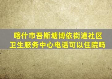 喀什市吾斯塘博依街道社区卫生服务中心电话可以住院吗