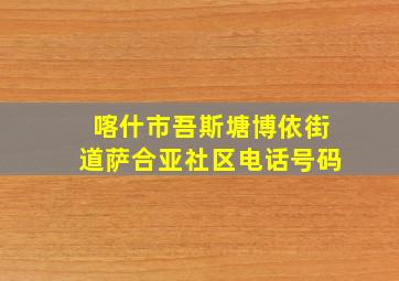 喀什市吾斯塘博依街道萨合亚社区电话号码