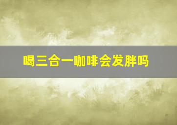 喝三合一咖啡会发胖吗