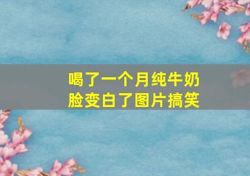 喝了一个月纯牛奶脸变白了图片搞笑