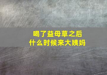 喝了益母草之后什么时候来大姨妈