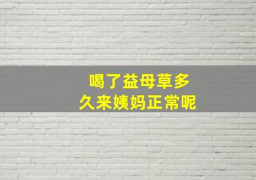 喝了益母草多久来姨妈正常呢