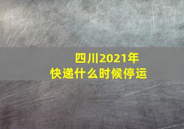 四川2021年快递什么时候停运