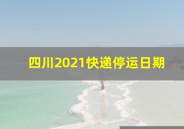 四川2021快递停运日期