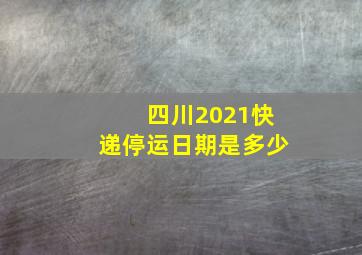 四川2021快递停运日期是多少